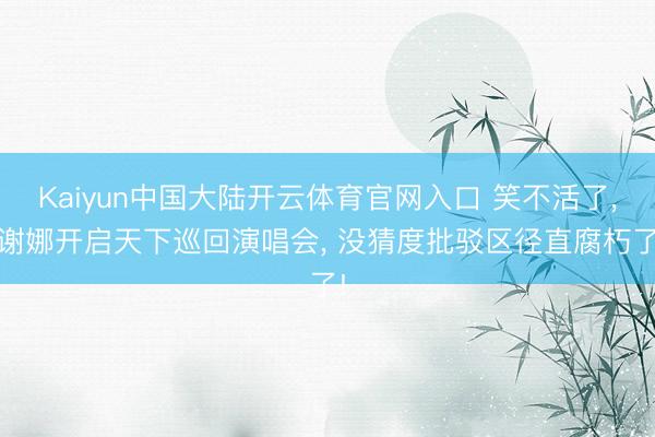 Kaiyun中国大陆开云体育官网入口 笑不活了， 谢娜开启天下巡回演唱会， 没猜度批驳区径直腐朽了!