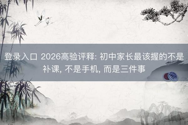 登录入口 2026高验评释: 初中家长最该握的不是补课， 不是手机， 而是三件事