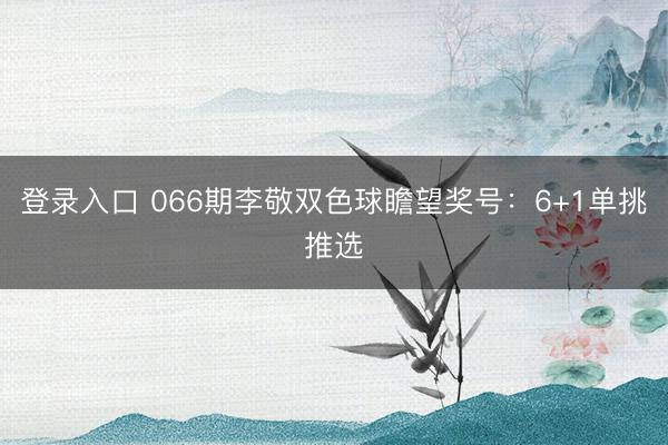 登录入口 066期李敬双色球瞻望奖号：6+1单挑推选