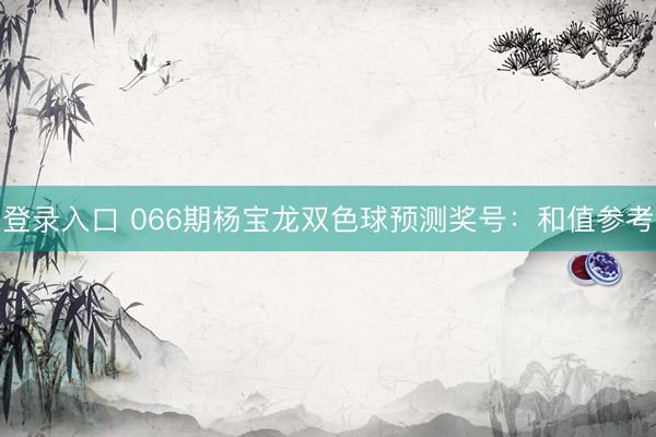 登录入口 066期杨宝龙双色球预测奖号：和值参考