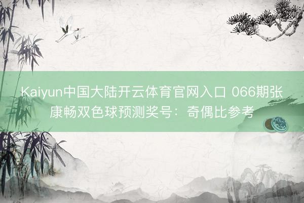Kaiyun中国大陆开云体育官网入口 066期张康畅双色球预测奖号：奇偶比参考