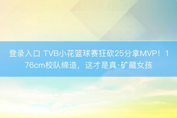 登录入口 TVB小花篮球赛狂砍25分拿MVP！176cm校队缔造，这才是真·矿藏女孩