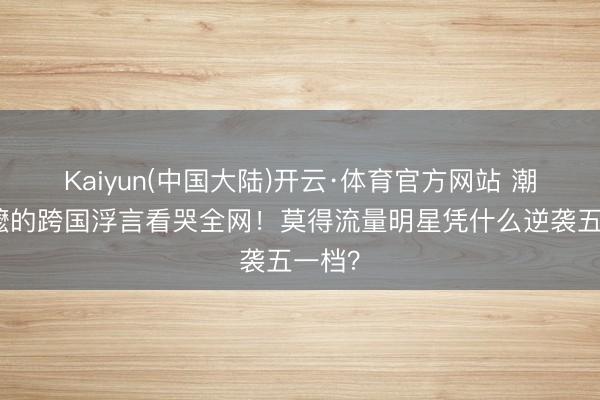 Kaiyun(中国大陆)开云·体育官方网站 潮汕阿嬷的跨国浮言看哭全网！莫得流量明星凭什么逆袭五一档？