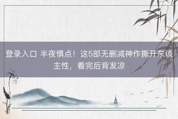 登录入口 半夜慎点！这5部无删减神作撕开东谈主性，看完后背发凉
