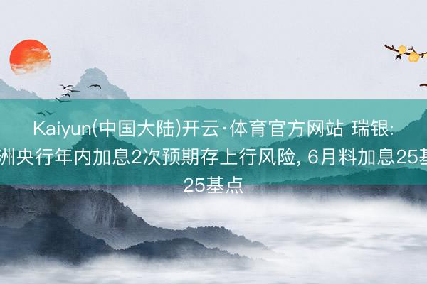 Kaiyun(中国大陆)开云·体育官方网站 瑞银: 欧洲央行年内加息2次预期存上行风险， 6月料加息25基点