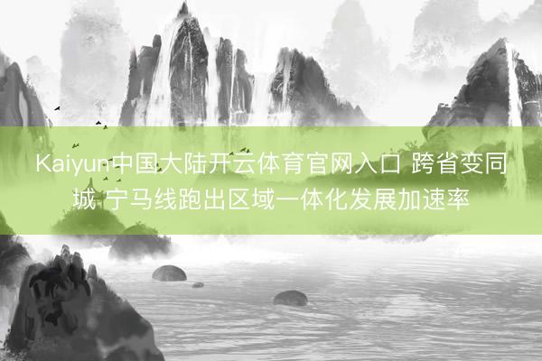 Kaiyun中国大陆开云体育官网入口 跨省变同城 宁马线跑出区域一体化发展加速率