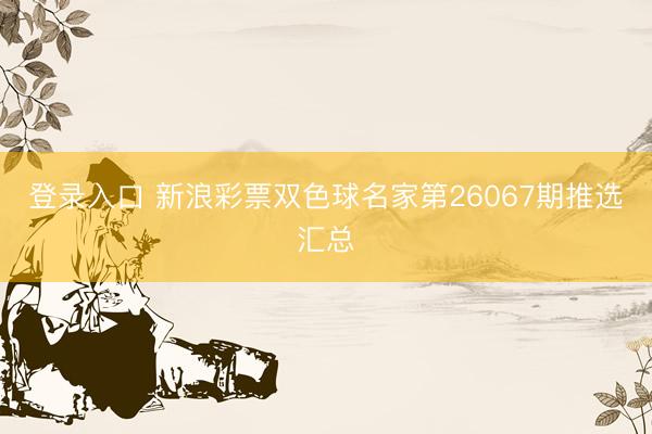 登录入口 新浪彩票双色球名家第26067期推选汇总