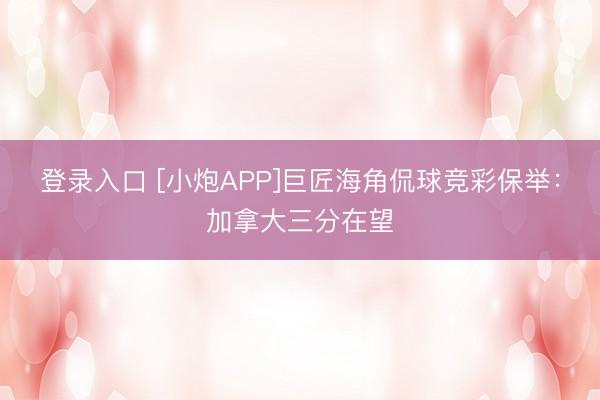 登录入口 [小炮APP]巨匠海角侃球竞彩保举：加拿大三分在望