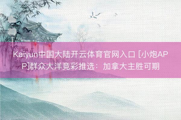 Kaiyun中国大陆开云体育官网入口 [小炮APP]群众大洋竞彩推选：加拿大主胜可期