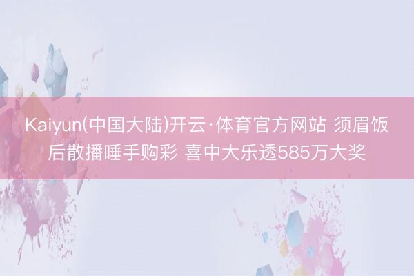 Kaiyun(中国大陆)开云·体育官方网站 须眉饭后散播唾手购彩 喜中大乐透585万大奖