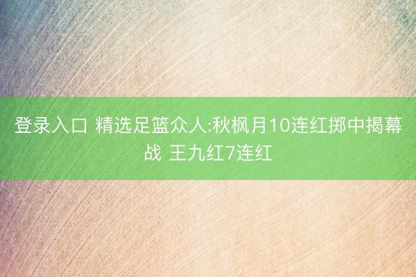登录入口 精选足篮众人:秋枫月10连红掷中揭幕战 王九红7连红