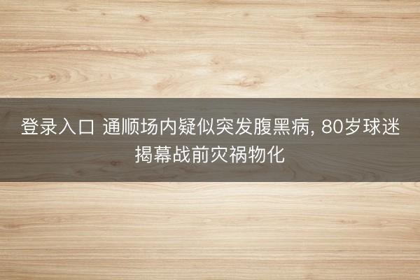 登录入口 通顺场内疑似突发腹黑病， 80岁球迷揭幕战前灾祸物化