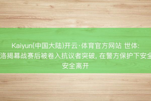 Kaiyun(中国大陆)开云·体育官方网站 世体: 马塞洛揭幕战赛后被卷入抗议者突破， 在警方保护下安全离开