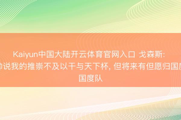 Kaiyun中国大陆开云体育官网入口 戈森斯: 纳帅说我的推崇不及以干与天下杯, 但将来有但愿归国度队