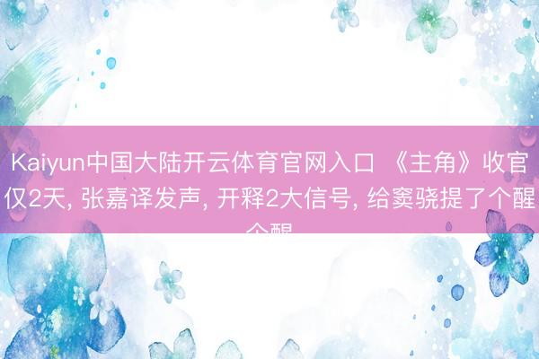 Kaiyun中国大陆开云体育官网入口 《主角》收官仅2天， 张嘉译发声， 开释2大信号， 给窦骁提了个醒