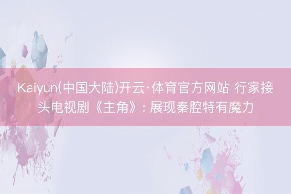 Kaiyun(中国大陆)开云·体育官方网站 行家接头电视剧《主角》: 展现秦腔特有魔力
