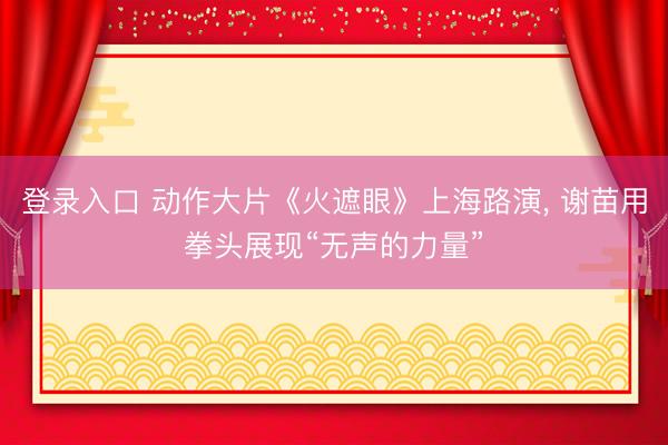 登录入口 动作大片《火遮眼》上海路演， 谢苗用拳头展现“无声的力量”
