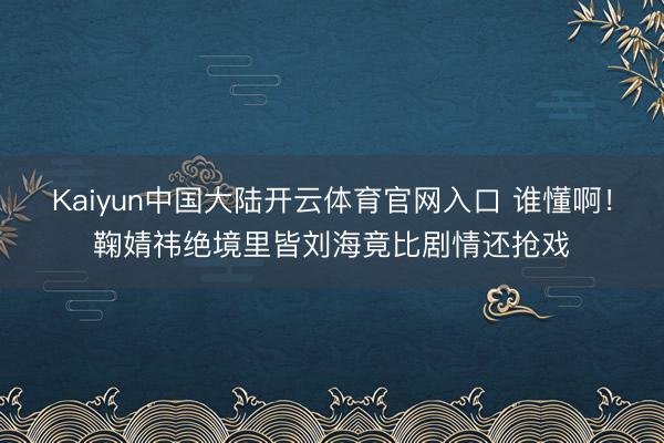 Kaiyun中国大陆开云体育官网入口 谁懂啊！鞠婧祎绝境里皆刘海竟比剧情还抢戏