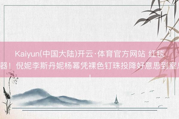 Kaiyun(中国大陆)开云·体育官方网站 红毯杀器！倪妮李斯丹妮杨幂凭裸色钉珠投降好意思到窒息！
