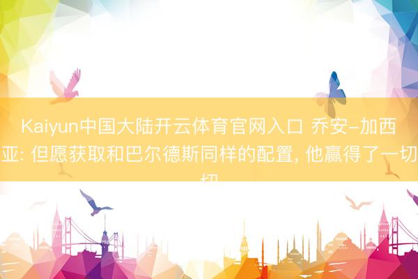 Kaiyun中国大陆开云体育官网入口 乔安-加西亚: 但愿获取和巴尔德斯同样的配置， 他赢得了一切