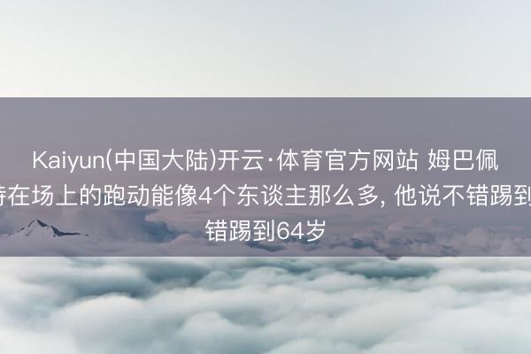 Kaiyun(中国大陆)开云·体育官方网站 姆巴佩: 坎特在场上的跑动能像4个东谈主那么多， 他说不错踢到64岁