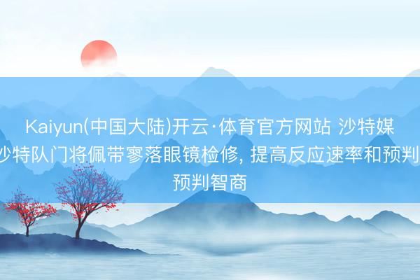 Kaiyun(中国大陆)开云·体育官方网站 沙特媒体: 沙特队门将佩带寥落眼镜检修， 提高反应速率和预判智商