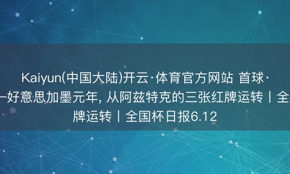 Kaiyun(中国大陆)开云·体育官方网站 首球·首红·首胜——好意思加墨元年， 从阿兹特克的三张红牌运转丨全国杯日报6.12