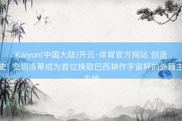 Kaiyun(中国大陆)开云·体育官方网站 创造历史! 安切洛蒂成为首位换取巴西耕作宇宙杯的外籍主帅