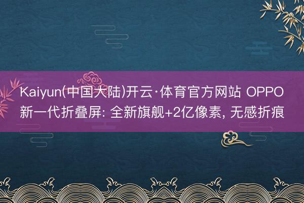 Kaiyun(中国大陆)开云·体育官方网站 OPPO新一代折叠屏: 全新旗舰+2亿像素， 无感折痕