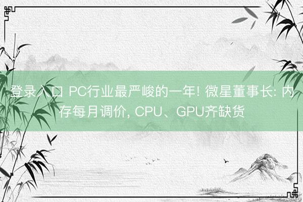 登录入口 PC行业最严峻的一年! 微星董事长: 内存每月调价， CPU、GPU齐缺货
