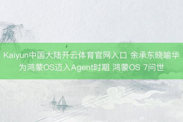 Kaiyun中国大陆开云体育官网入口 余承东晓喻华为鸿蒙OS迈入Agent时期 鸿蒙OS 7问世