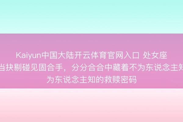 Kaiyun中国大陆开云体育官网入口 处女座恋爱警报：当抉剔碰见固合手，分分合合中藏着不为东说念主知的救赎密码