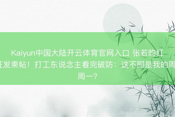 Kaiyun中国大陆开云体育官网入口 张若昀红毯狂发柬帖！打工东说念主看完破防：这不即是我的周一？