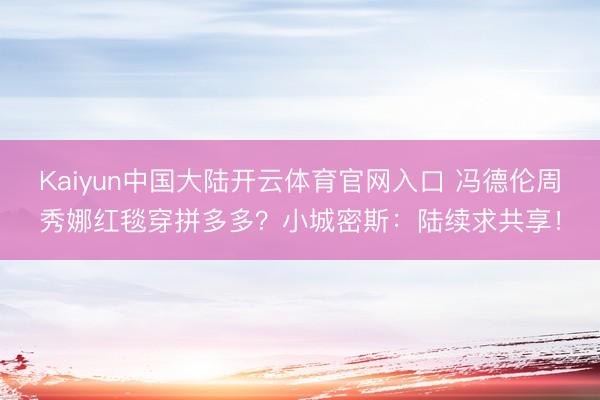 Kaiyun中国大陆开云体育官网入口 冯德伦周秀娜红毯穿拼多多？小城密斯：陆续求共享！