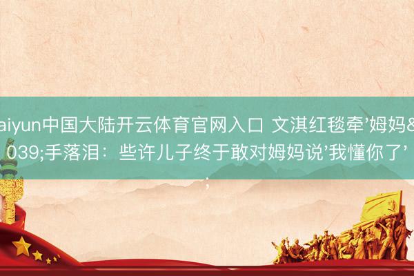 Kaiyun中国大陆开云体育官网入口 文淇红毯牵'姆妈'手落泪:些许儿子终于敢对姆妈说'我懂你了'