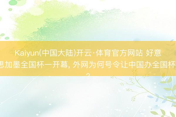 Kaiyun(中国大陆)开云·体育官方网站 好意思加墨全国杯一开幕， 外网为何号令让中国办全国杯?