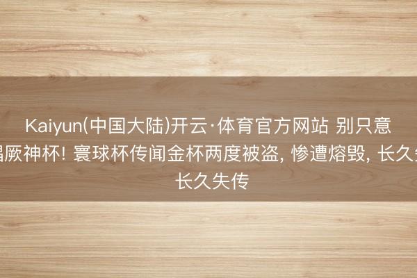 Kaiyun(中国大陆)开云·体育官方网站 别只意志猖厥神杯! 寰球杯传闻金杯两度被盗， 惨遭熔毁， 长久失传
