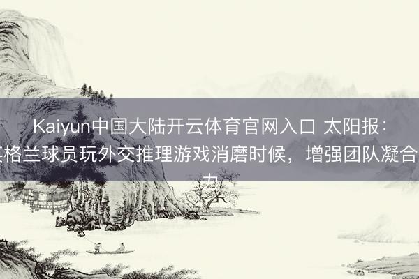 Kaiyun中国大陆开云体育官网入口 太阳报:英格兰球员玩外交推理游戏消磨时候,增强团队凝合力