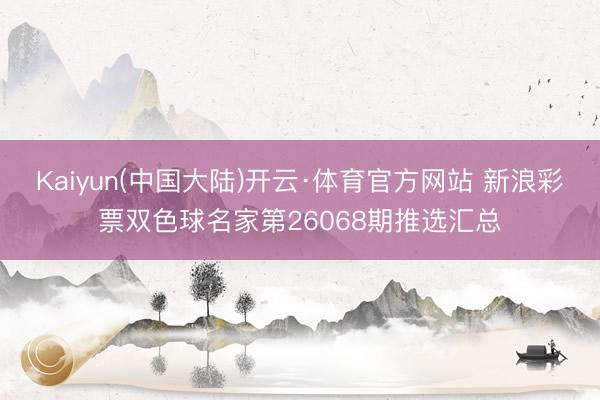 Kaiyun(中国大陆)开云·体育官方网站 新浪彩票双色球名家第26068期推选汇总