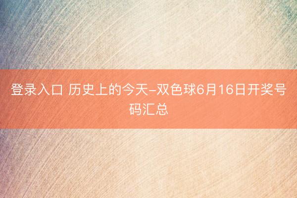 登录入口 历史上的今天-双色球6月16日开奖号码汇总