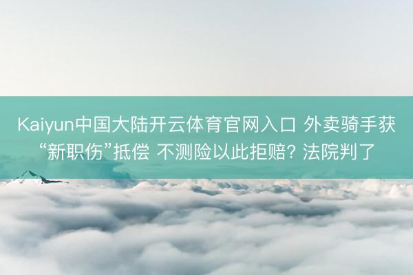 Kaiyun中国大陆开云体育官网入口 外卖骑手获“新职伤”抵偿 不测险以此拒赔? 法院判了