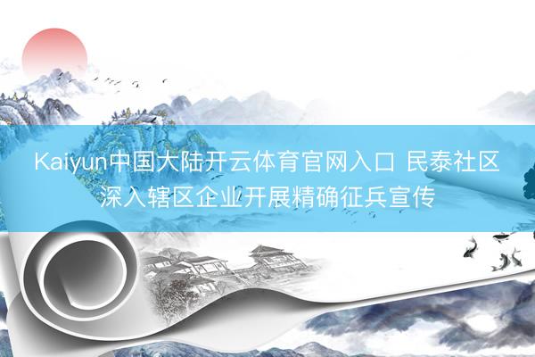 Kaiyun中国大陆开云体育官网入口 民泰社区深入辖区企业开展精确征兵宣传