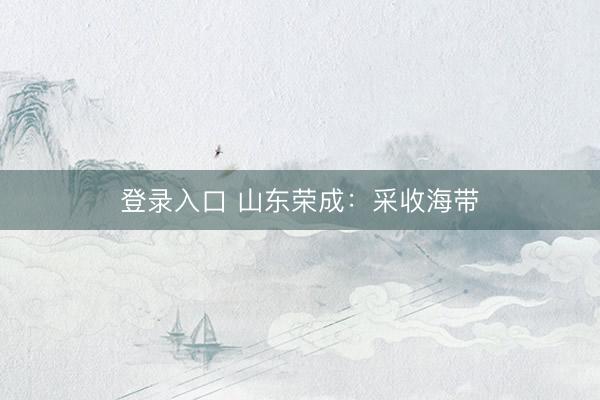 登录入口 山东荣成：采收海带