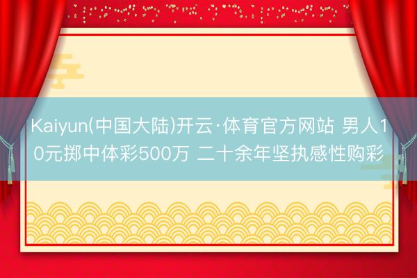 Kaiyun(中国大陆)开云·体育官方网站 男人10元掷中体彩500万 二十余年坚执感性购彩