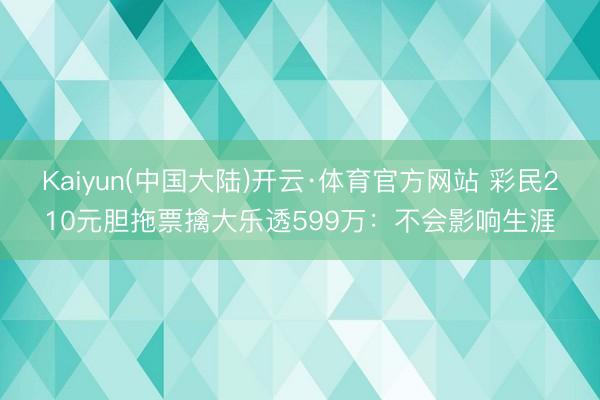 Kaiyun(中国大陆)开云·体育官方网站 彩民210元胆拖票擒大乐透599万：不会影响生涯