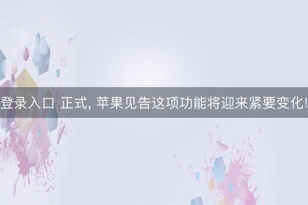 登录入口 正式， 苹果见告这项功能将迎来紧要变化!