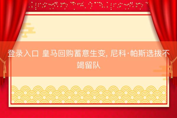 登录入口 皇马回购蓄意生变， 尼科·帕斯选拔不竭留队
