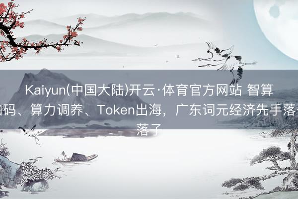 Kaiyun(中国大陆)开云·体育官方网站 智算加码、算力调养、Token出海，广东词元经济先手落子