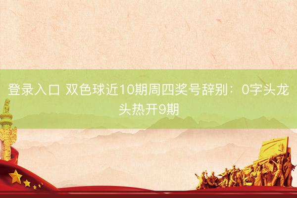 登录入口 双色球近10期周四奖号辞别：0字头龙头热开9期
