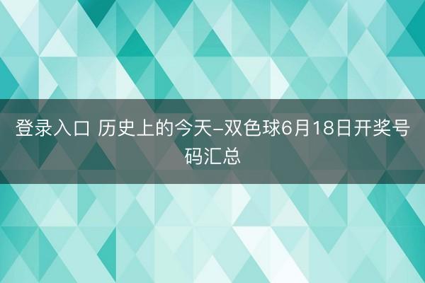 登录入口 历史上的今天-双色球6月18日开奖号码汇总